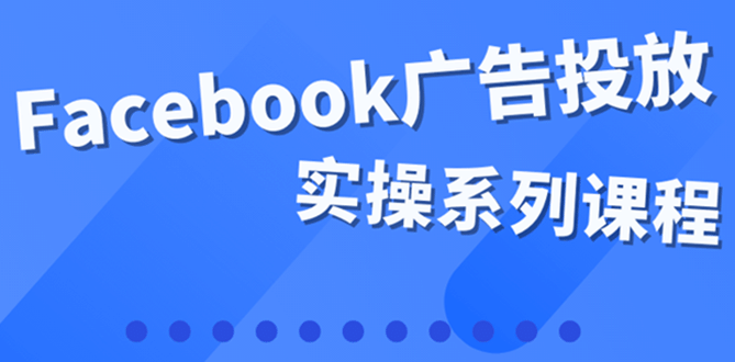 百万级广告操盘手带你玩Facebook全系列投放：运营和广告优化技能实操 - 小白项目网-小白项目网
