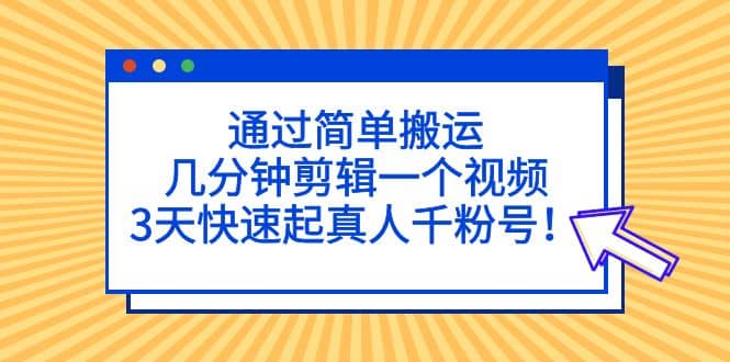 通过简单搬运，几分钟剪辑一个视频，3天快速起真人千粉号 - 小白项目网-小白项目网