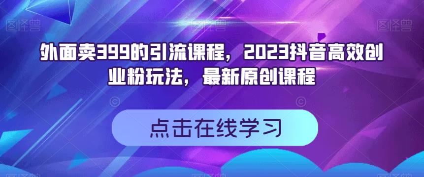 外面卖399的引流课程，2023抖音高效创业粉玩法，最新原创课程-小白项目网