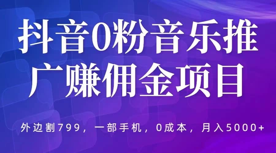 抖音0粉音乐推广赚佣金项目，外边割799，一部手机0成本就可操作，月入5000+ - 小白项目网-小白项目网