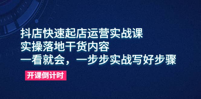 抖店快速起店运营实战课，实操落地干货内容，一看就会，一步步实战写好步骤 - 小白项目网-小白项目网