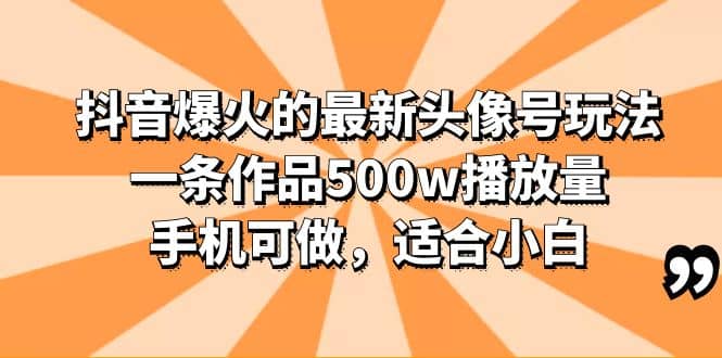 抖音爆火的最新头像号玩法，一条作品500w播放量，手机可做，适合小白 - 小白项目网-小白项目网
