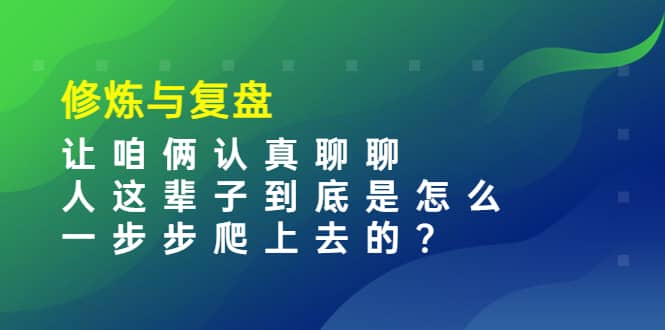 某收费文章：修炼与复盘 让咱俩认真聊聊 人这辈子到底怎么一步步爬上去的? - 小白项目网-小白项目网