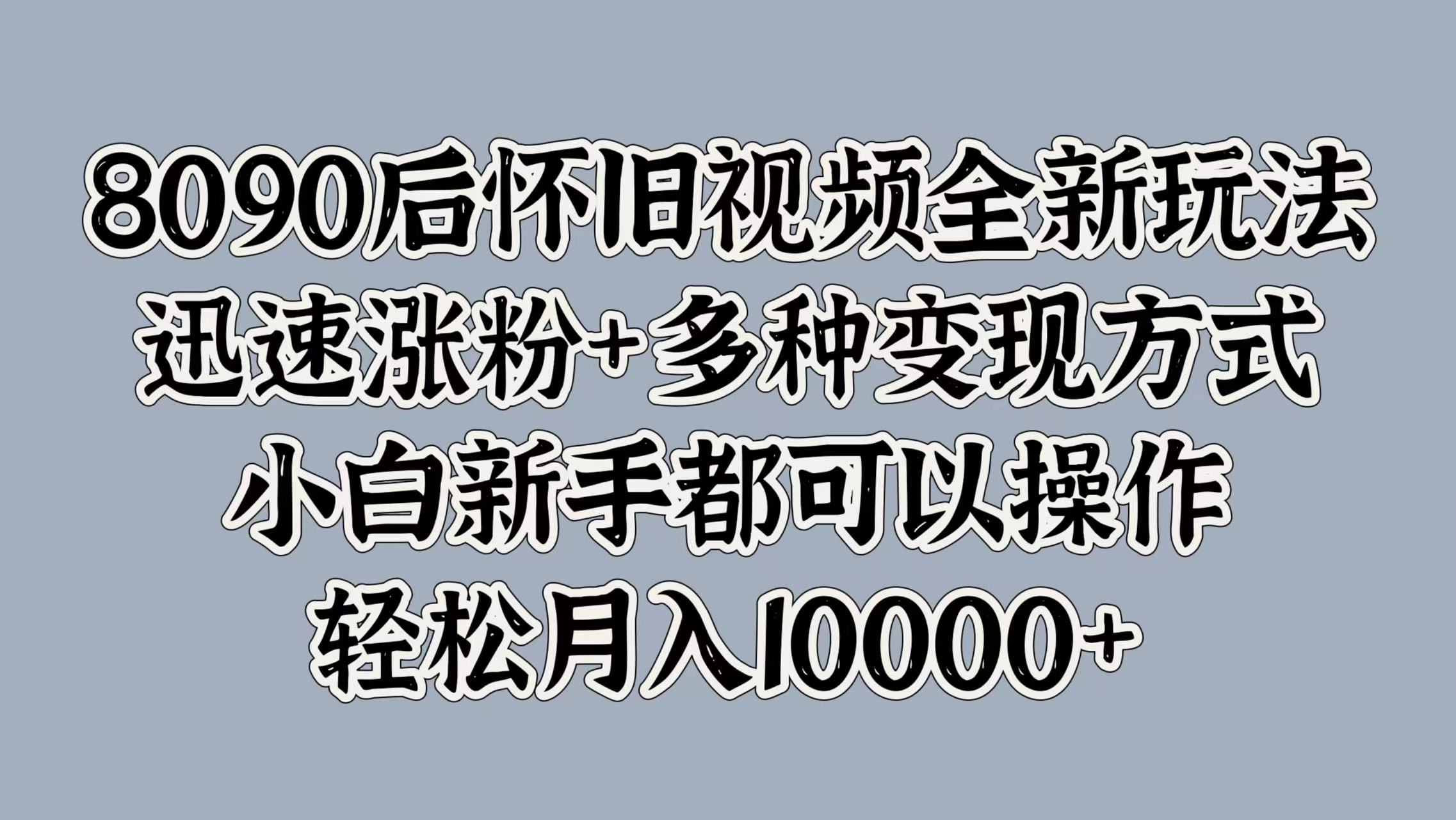 8090后怀旧视频全新玩法，迅速涨粉+多种变现方式，小白小白都可以操作，轻松月入10000+ - 小白项目网-小白项目网