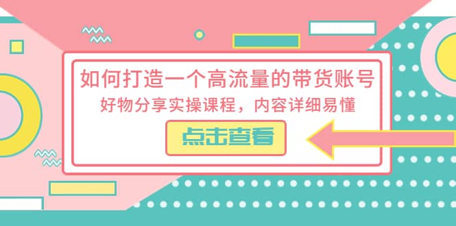 如何打造一个高流量的带货账号，好物分享实操课程，内容详细易懂 - 小白项目网-小白项目网