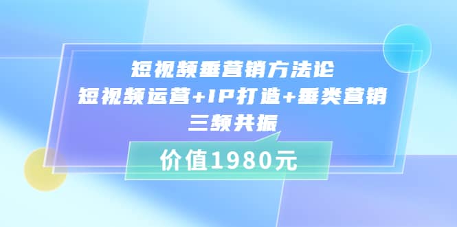 短视频垂营销方法论:短视频运营+IP打造+垂类营销，三频共振（价值1980） - 小白项目网-小白项目网