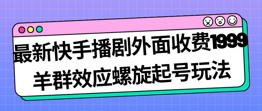 最新快手播剧外面收费1999羊群效应螺旋起号玩法配合流量日入几百完全没问题-小白项目网