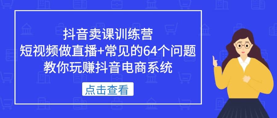 抖音卖课训练营，短视频做直播+常见的64个问题 教你玩赚抖音电商系统 - 小白项目网-小白项目网