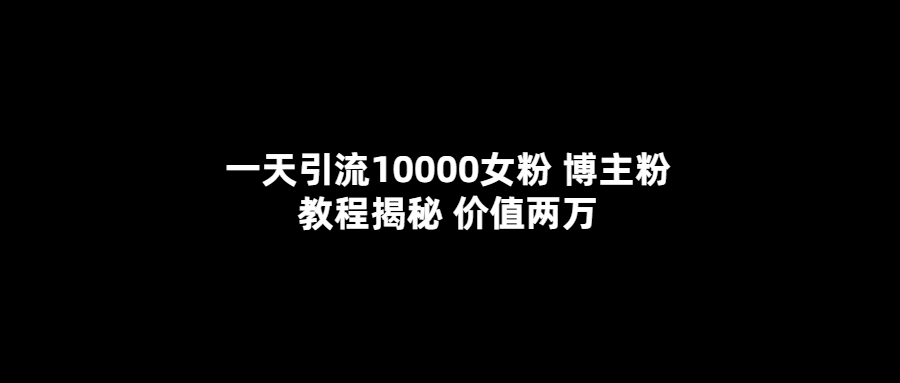 一天引流10000女粉，博主粉教程揭秘（价值两万） - 小白项目网-小白项目网