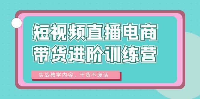 短视频直播电商带货进阶训练营：实战教学内容，干货不废话 - 小白项目网-小白项目网