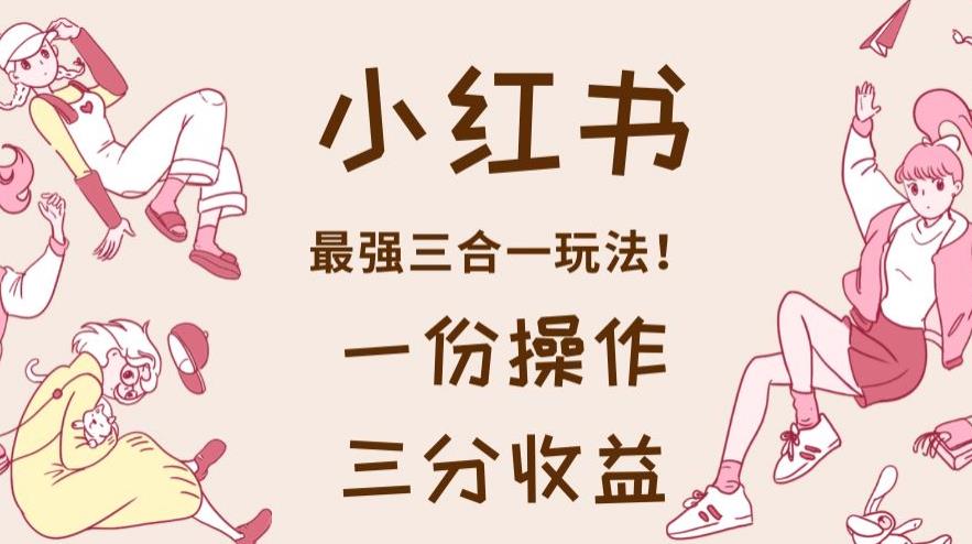 小红书最强三合一玩法，一份操作获得三份收益！【揭秘】 - 小白项目网-小白项目网