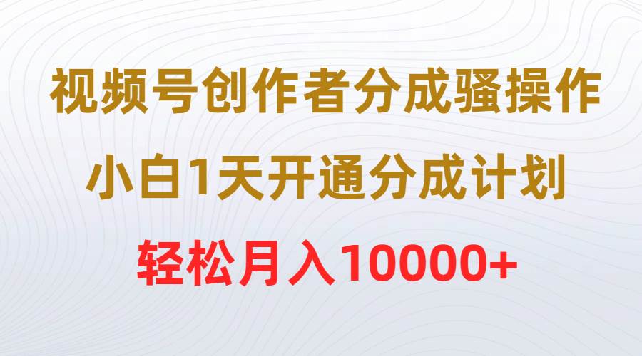 视频号创作者分成骚操作，小白1天开通分成计划，轻松月入10000+ - 小白项目网-小白项目网