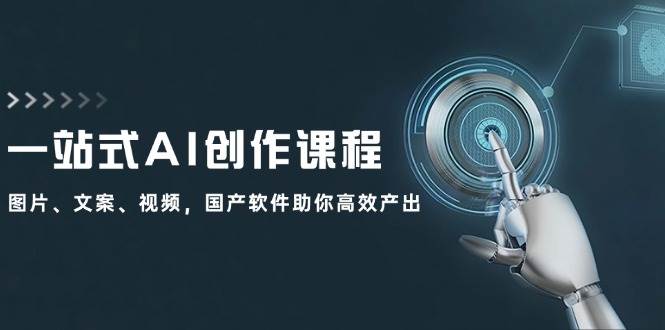 一站式AI创作课程：图片、文案、视频，国产软件助你高效产出 - 小白项目网-小白项目网