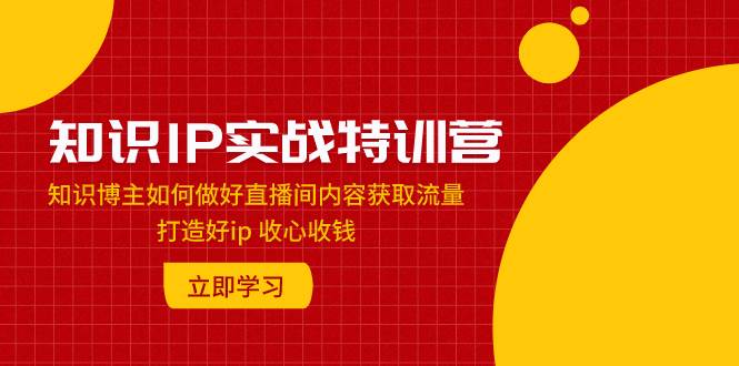 知识IP实战特训营：知识博主如何做好直播间内容获取流量 打造好ip 收心收钱 - 小白项目网-小白项目网