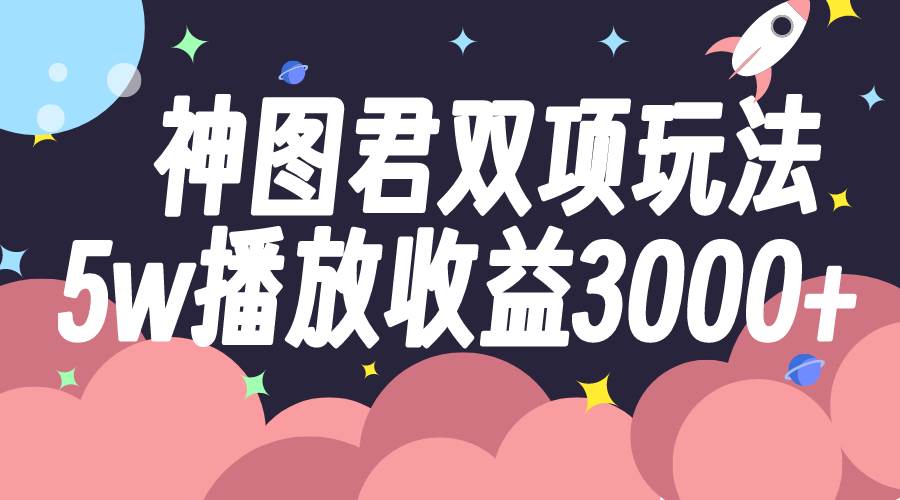 神图君双项玩法5w播放收益3000+ - 小白项目网-小白项目网