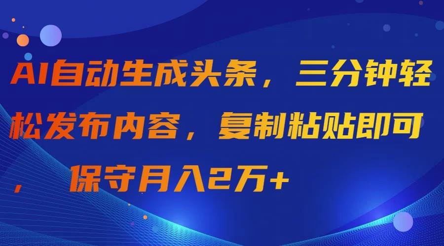 AI自动生成头条，三分钟轻松发布内容，复制粘贴即可， 保守月入2万+ - 小白项目网-小白项目网