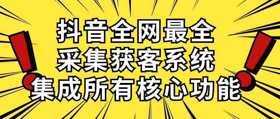 抖音全网最全采集获客系统，集成所有核心功能，日引500+ - 小白项目网-小白项目网