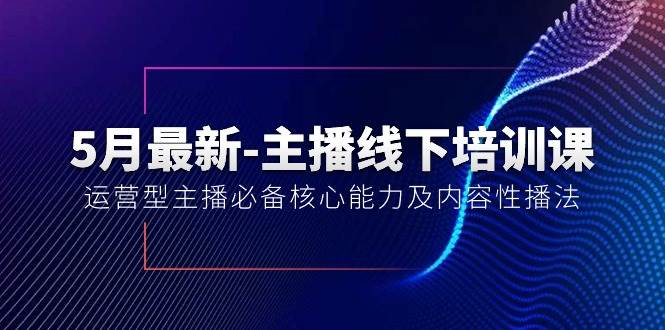 5月最新-主播线下培训课【40期】：运营型主播必备核心能力及内容性播法 - 小白项目网-小白项目网