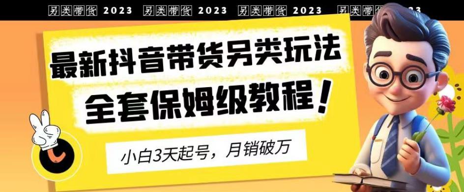2023年最新抖音带货另类玩法，3天起号，月销破万（保姆级教程）【揭秘】 - 小白项目网-小白项目网