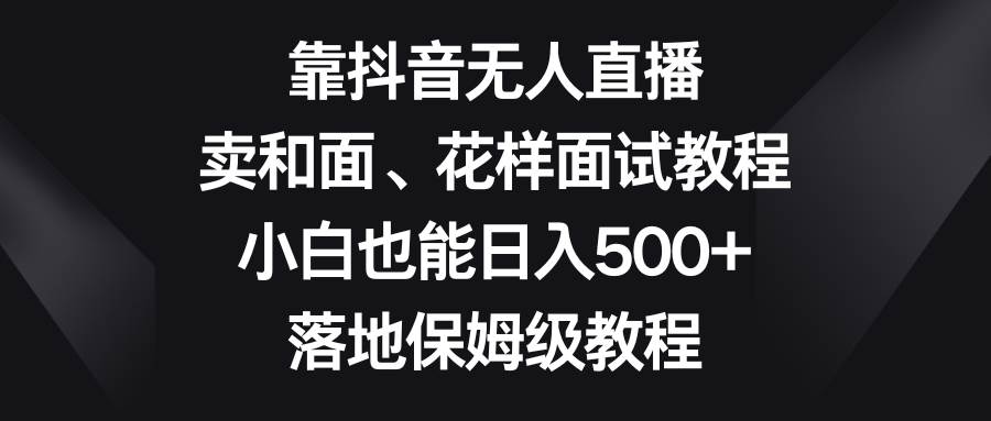 靠抖音无人直播，卖和面、花样面试教程，小白也能日入500+，落地保姆级教程-小白项目网