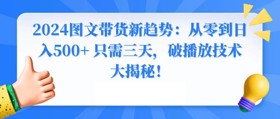 2024图文带货新趋势:从零到日入500+ 只需三天,破播放技术大揭秘! - 小白项目网-小白项目网