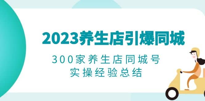 2023养生店·引爆同城，300家养生店同城号实操经验总结 - 小白项目网-小白项目网