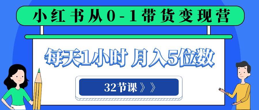 小红书 0-1带货变现营，每天1小时，轻松月入5位数（32节课） - 小白项目网-小白项目网