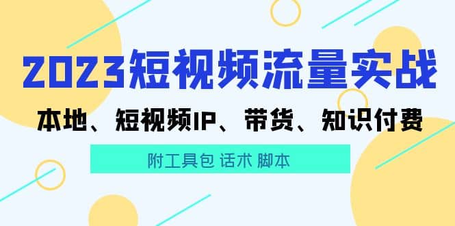 2023短视频流量实战 本地、短视频IP、带货、知识付费 - 小白项目网-小白项目网