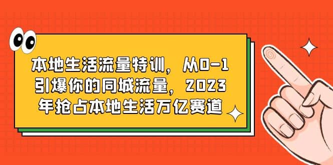 本地生活流量特训，从0-1引爆你的同城流量，2023年抢占本地生活万亿赛道 - 小白项目网-小白项目网