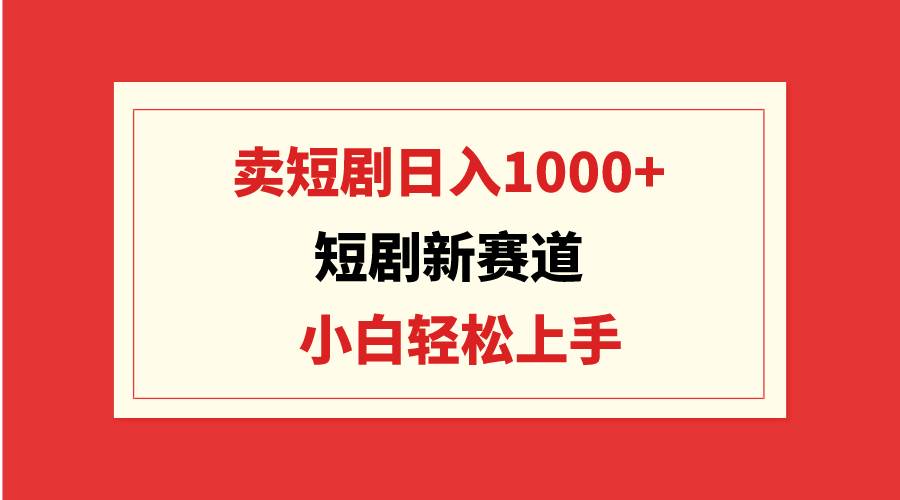 短剧新赛道：卖短剧日入1000+，小白轻松上手，可批量 - 小白项目网-小白项目网
