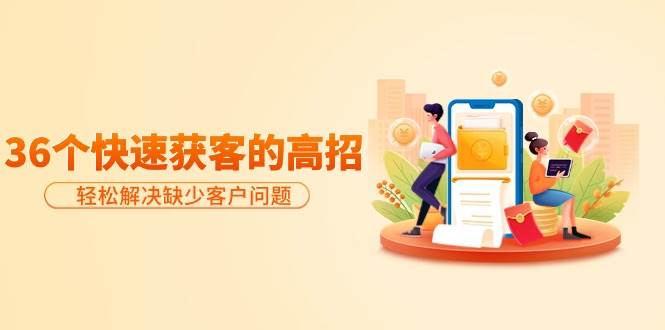 分享36个快速获客的高招：轻松解决缺少客户问题，有效才是硬道理 - 小白项目网-小白项目网