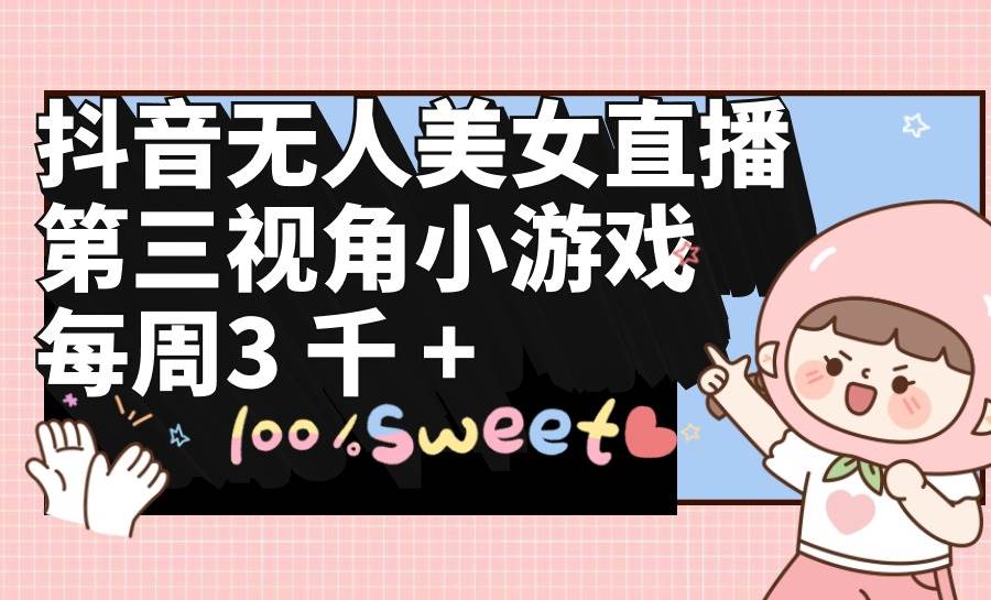 抖音无人美女直播，第三视角小游戏，每周收益3000+ - 小白项目网-小白项目网