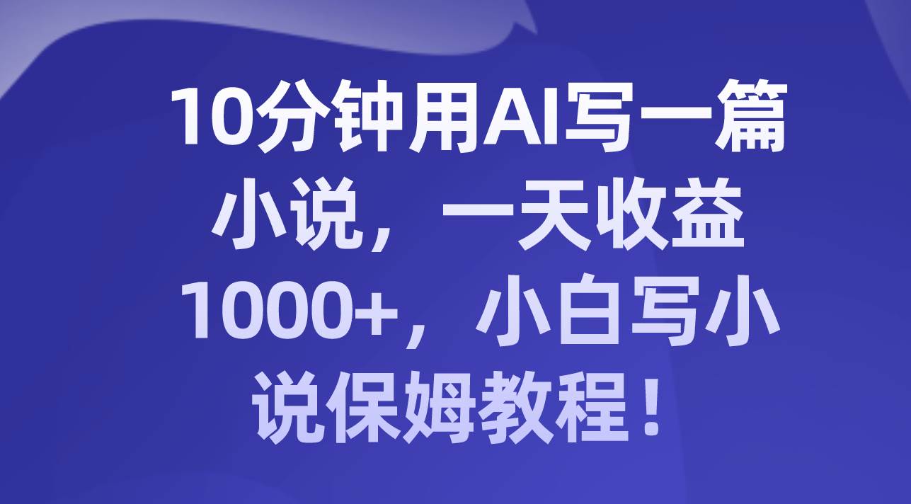 10分钟用AI写一篇小说，一天收益1000+，小白写小说保姆教程！ - 小白项目网-小白项目网
