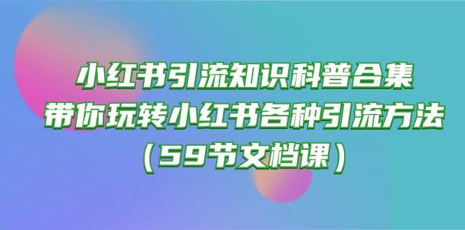 小红书引流知识科普合集，带你玩转小红书各种引流方法（59节文档课） - 小白项目网-小白项目网