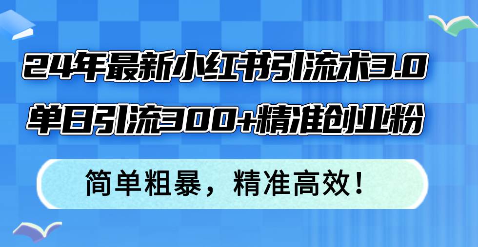 24年最新小红书引流术3.0，单日引流300+精准创业粉，简单粗暴，精准高效！ - 小白项目网-小白项目网