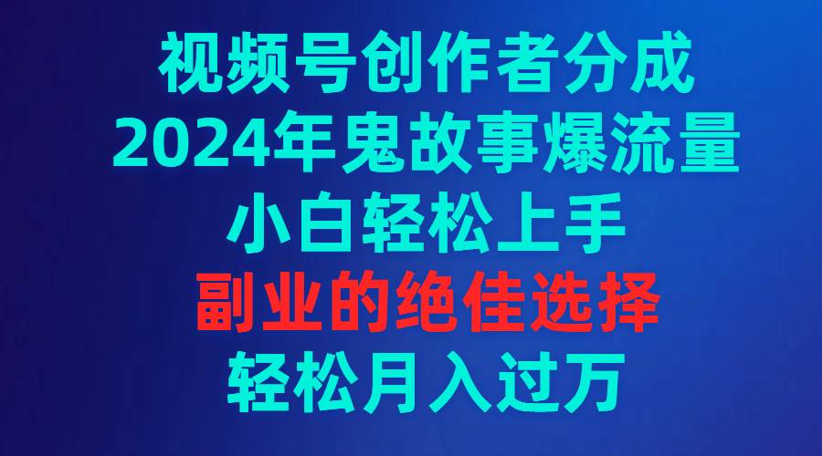 视频号创作者分成，2024年鬼故事爆流量，小白轻松上手，副业的绝佳选择...-小白项目网