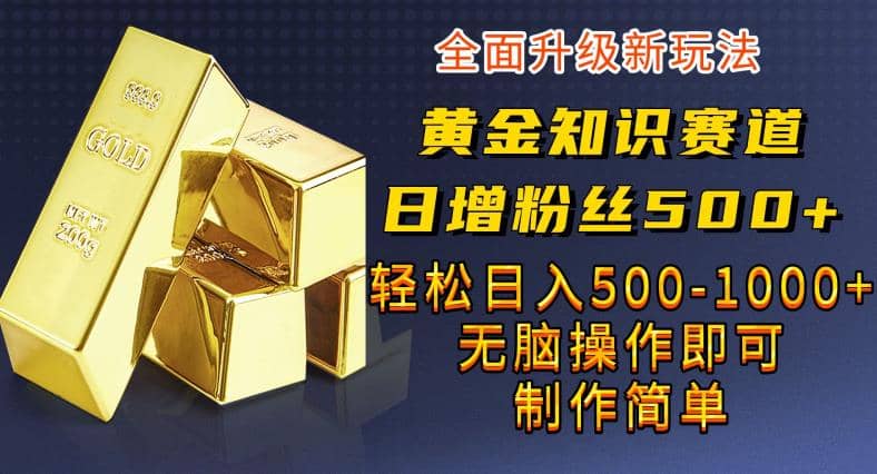 黄金知识赛道，一条作品涨粉500+，私域高利润单品转化，一部手机轻松实现日入500【揭秘】 - 小白项目网-小白项目网