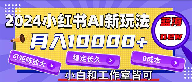 2024最新小红薯AI赛道，蓝海项目，月入10000+，0成本，当事业来做，可矩阵 - 小白项目网-小白项目网