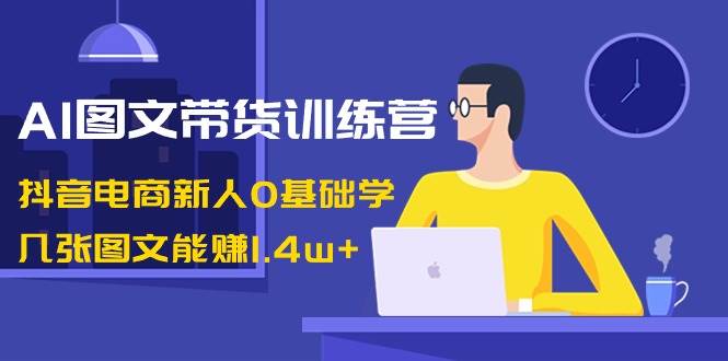 AI图文带货训练营：抖音电商新人0基础学，几张图文能赚1.4w+ - 小白项目网-小白项目网
