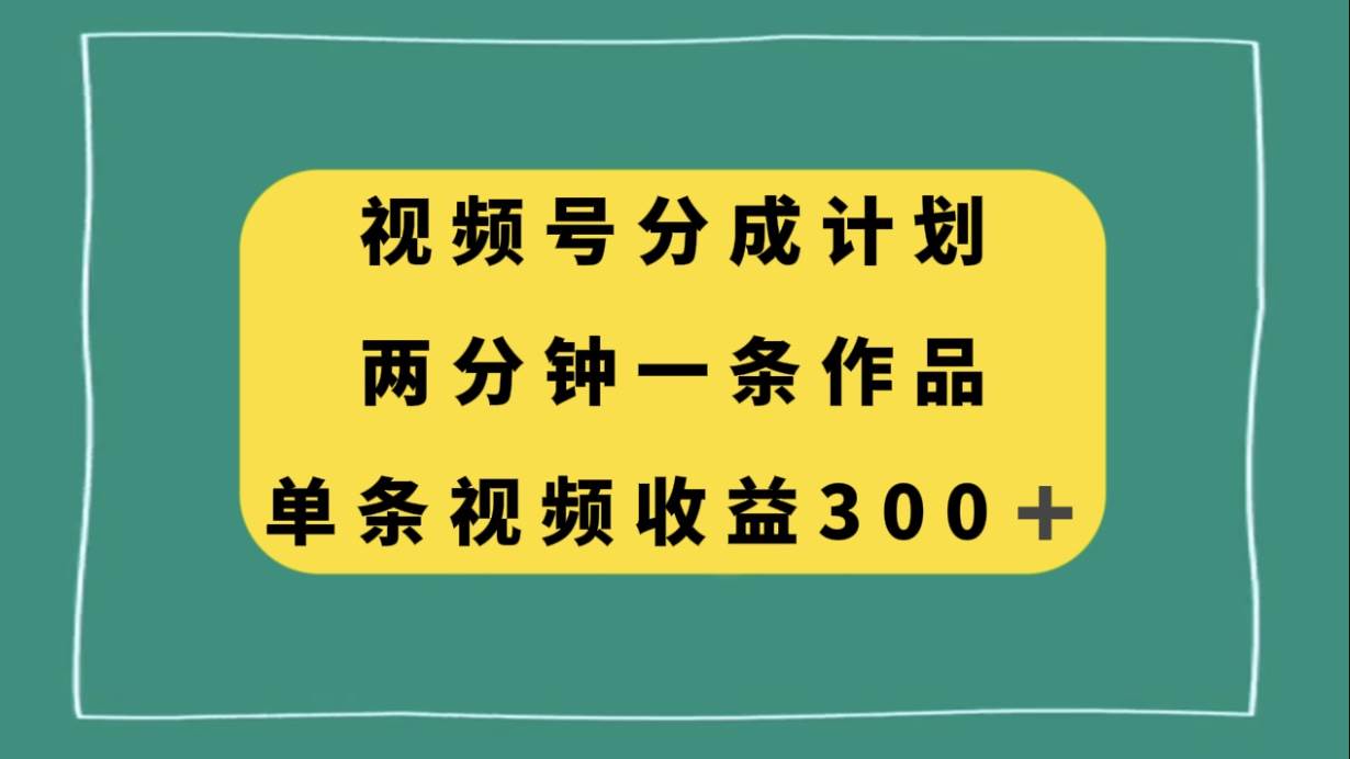视频号分成计划，两分钟一条作品，单视频收益300+ - 小白项目网-小白项目网