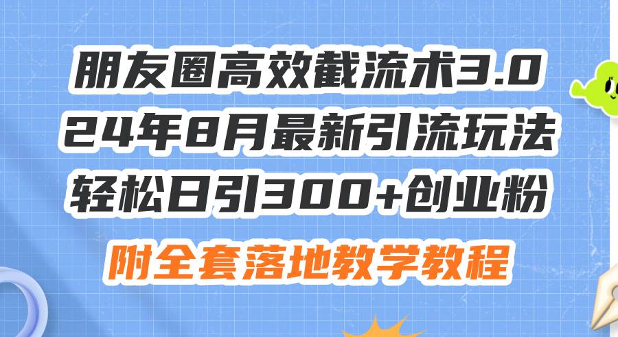 朋友圈高效截流术3.0，24年8月最新引流玩法，轻松日引300+创业粉，附全... - 小白项目网-小白项目网