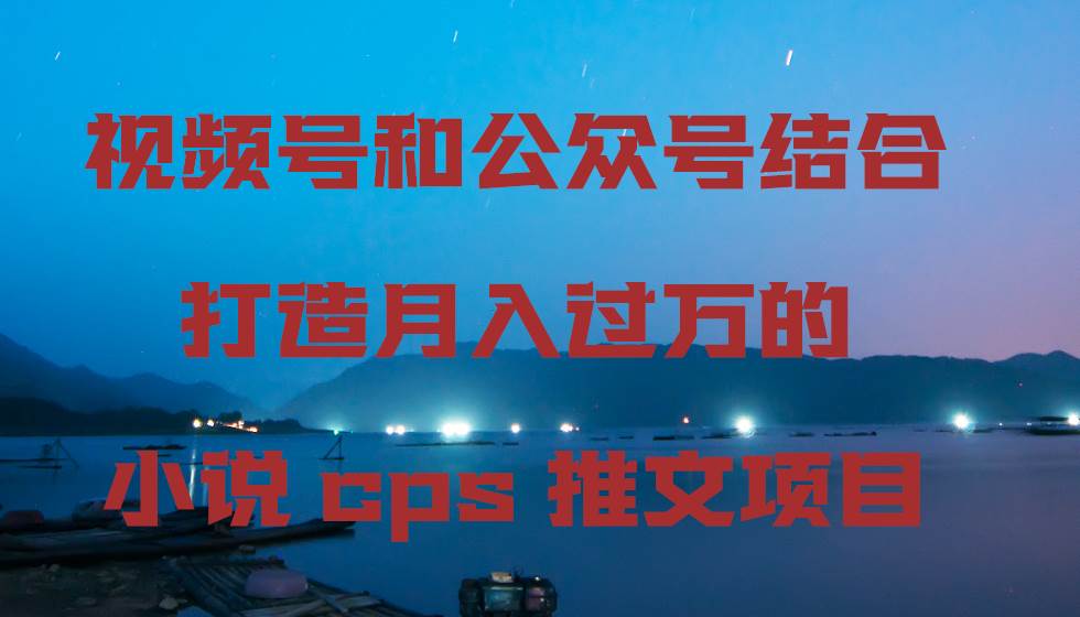 视频号和公众号结合打造月入过万的小说cps推文项目 - 小白项目网-小白项目网