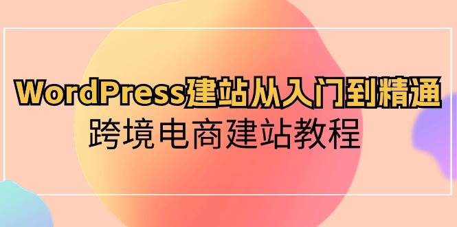WordPress建站从入门到精通，跨境电商建站教程 - 小白项目网-小白项目网