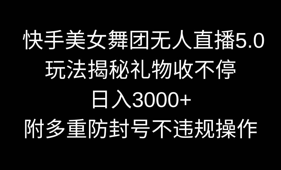 快手美女舞团无人直播5.0玩法揭秘，礼物收不停，日入3000+，内附多重防... - 小白项目网-小白项目网