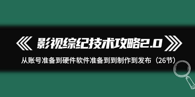 影视 综纪技术攻略2.0：从账号准备到硬件软件准备到到制作到发布（26节） - 小白项目网-小白项目网