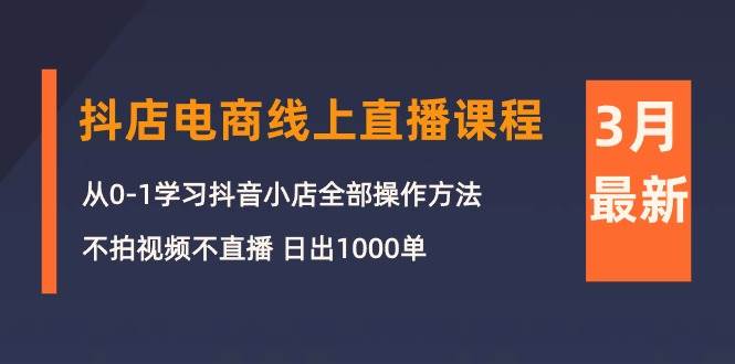 3月抖店电商线上直播课程：从0-1学习抖音小店，不拍视频不直播 日出1000单 - 小白项目网-小白项目网