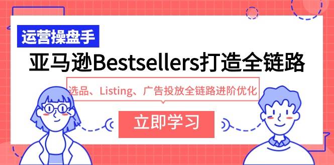 亚马逊Bestsellers打造全链路，选品、Listing、广告投放全链路进阶优化 - 小白项目网-小白项目网