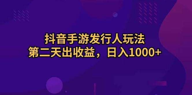 抖音手游发行人玩法，第二天出收益，日入1000+ - 小白项目网-小白项目网