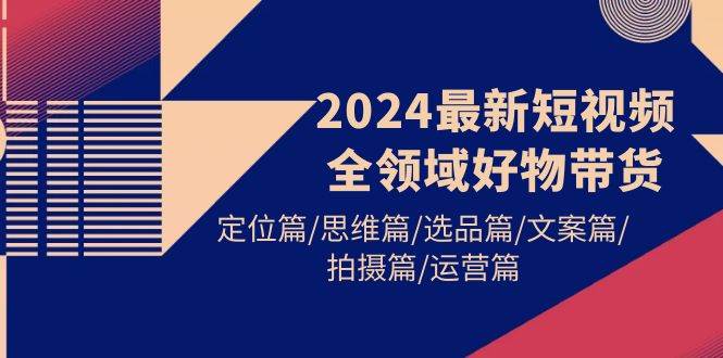 2024最新短视频全领域好物带货 定位篇/思维篇/选品篇/文案篇/拍摄篇/运营篇 - 小白项目网-小白项目网