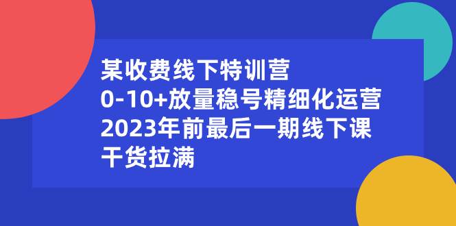 某收费线下特训营：0-10+放量稳号精细化运营，2023年前最后一期线下课，干货拉满-小白项目网